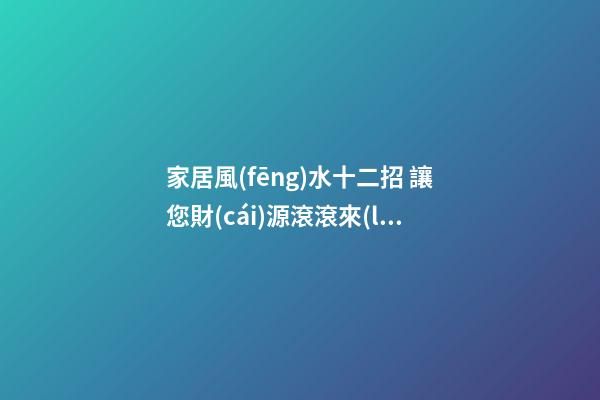 家居風(fēng)水十二招 讓您財(cái)源滾滾來(lái)